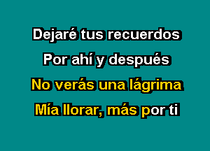 Dejartiz tus recuerdos

Por ahi y despuies

No veras una Iagrima

Mia Ilorar, mas por ti