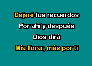 Dejarc'a tus recuerdos
Por ahi y despuc'es

Dios dirral

Mia Ilorar, mas por ti