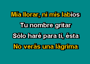 Mia llorar, ni mis labios

Tu nombre gritar

Sblo hart'e para ti, (esta

No veras una lagrima