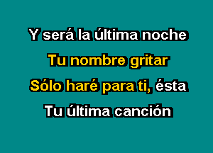 Y sera la ultima noche

Tu nombre gritar

Sdlo hart'e para ti, (esta

Tu Ultima cancic'm