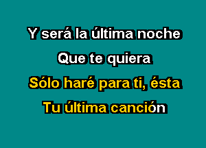 Y sera la Ultima noche

Que te quiera

Sblo hart'e para ti, (esta

Tu Ultima cancibn