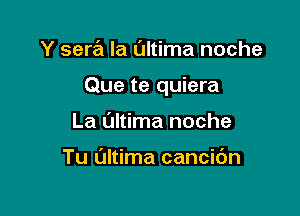 Y sera la Ultima noche

Que te quiera

La altima noche

Tu L'Jltima cancic'm