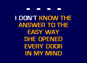 I DON'T KNOW THE
ANSWER TO THE
EASY WAY
SHE OPENED

EVERY DOOR

IN MY MIND l