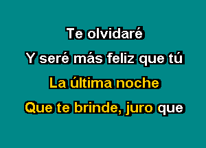 Te olvidarc'e

Y serc'e mas feliz que to

La ultima noche

Que te brinde, juro que