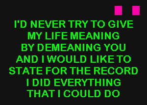 I'D NEVER TRY TO GIVE
MY LIFE MEANING
BY DEMEANING YOU
AND IWOULD LIKETO
STATE FOR THE RECORD

I DID EVERYTHING
THAT I COULD D0