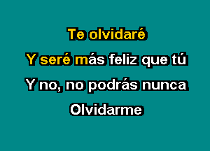 Te olvidarc'e

Y serc'e mas feliz que to

Y no, no podre'ls nunca

Olvidarme