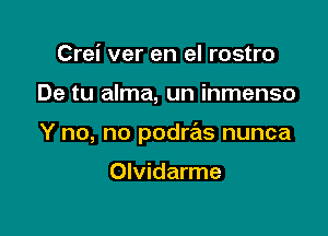 Crei ver en el rostro

De tu alma, un inmenso

Y no, no podws nunca

Olvidarme