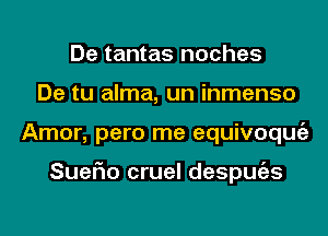 De tantas noches
De tu alma, un inmenso
Amor, pero me equivoqmiz

SueFIo cruel despmizs