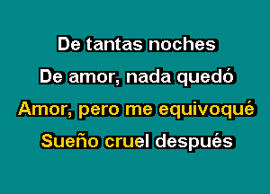 De tantas noches
De amor, nada quedc')
Amor, pero me equivoqmiz

SueFIo cruel despmizs