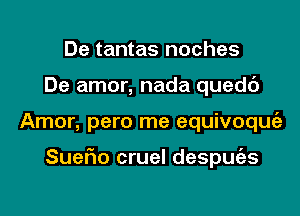 De tantas noches
De amor, nada quedc')
Amor, pero me equivoqmiz

SueFIo cruel despmizs