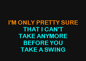 I'M ONLY PRETTY SURE
THAT I CAN'T

TAKE ANYMORE
BEFORE YOU
TAKE A SWING