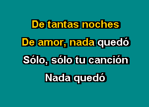 De tantas noches
De amor, nada quedc')

Sdlo, sblo tu cancic'm

Nada quedb