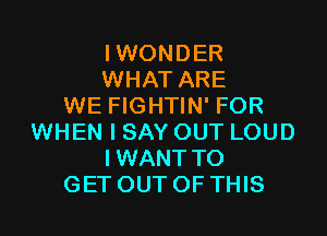 I WONDER
WHAT ARE
WE FIGHTIN' FOR

WHEN I SAY OUT LOUD
IWANT TO
GET OUT OF THIS