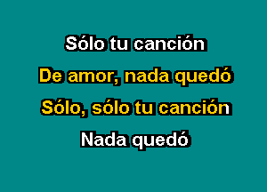 Sdlo tu cancic'm
De amor, nada quedc')

Sblo, sblo tu cancic'm

Nada quedc'J