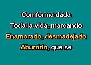 Comforma dada
Toda la Vida, marcando
Enamorado, desmadejado

Aburrido, que se