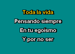 Toda la Vida

Pensando siempre

En tu egoismo

Y por no ser