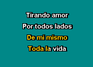 Tirando amor
Por todos lados

De mi mismo

Toda la vida