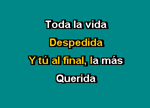 Toda la Vida

Despedida

Y tl'J al final, la mas

Querida