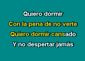 Quiero dormir
Con la pena de no verte

Quiero dormir cansado

Y no despertar jamas