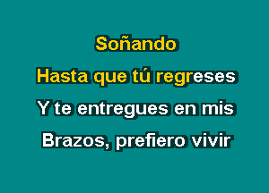 So ando

Hasta que tl'J regreses

Y te entregues en mis

Brazos, preerro vivir