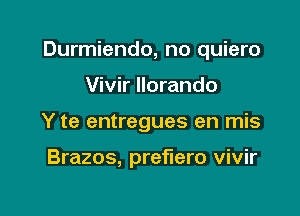 Durmiendo, no quiero

Vivir llorando
Y te entregues en mis

Brazos, preflero vivir