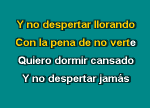 Y no despertar llorando
Con la pena do no verte
Quiero dormir cansado

Y no despertar jamas