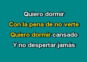 Quiero dormir
Con la pena de no verte

Quiero dormir cansado

Y no despertar jamas