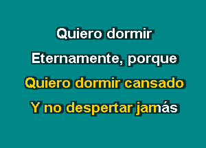 Quiero dormir
Eternamente, porque

Quiero dormir cansado

Y no despertar jamas