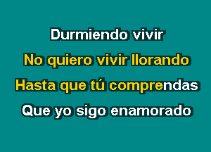 Durmiendo vivir
No quiero vivir llorando
Hasta que tl'J comprendas

Que yo sigo enamorado