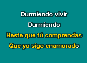 Durmiendo vivir

Durmiendo

Hasta que t0 comprendas

Que yo sigo enamorado