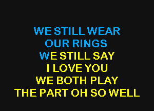 WE STILLWEAR
OUR RINGS
WE STILL SAY
I LOVE YOU
WE BOTH PLAY
THE PART 0H 80 WELL