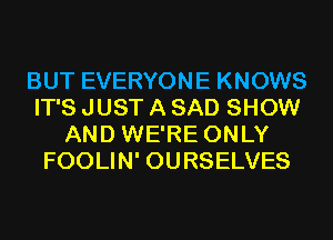 BUT EVERYONE KNOWS
IT'S JUST A SAD SHOW
AND WE'RE ONLY
FOOLIN' OURSELVES