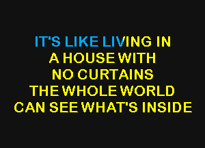IT'S LIKE LIVING IN
A HOUSEWITH
N0 CURTAINS
THEWHOLE WORLD
CAN SEEWHAT'S INSIDE