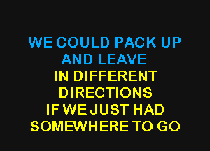 WE COULD PACK UP
AND LEAVE
IN DIFFERENT
DIRECTIONS
IF WEJUST HAD
SOMEWHERETO GO