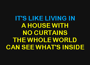IT'S LIKE LIVING IN
A HOUSEWITH
N0 CURTAINS
THEWHOLE WORLD
CAN SEEWHAT'S INSIDE