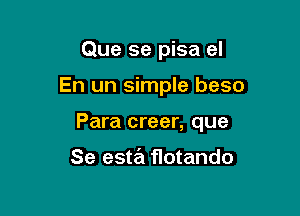 Que se pisa el

En un simple beso

Para creer, que

Se esta flotando