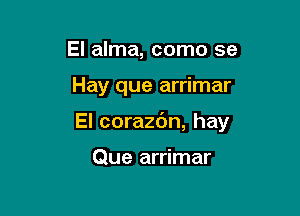 El alma, como se

Hay que arrimar

El corazc'm, hay

Que arrimar