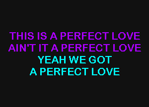 YEAH WE GOT
A PERFECT LOVE