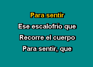 Para sentir

Ese escalofrio que

Recorre el cuerpo

Para sentir, que