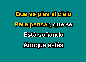 Que se pisa el cielo
Para pensar, que se

Esta sof1ando

Aunque estt'as