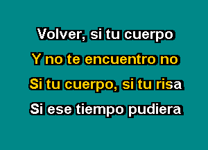 Volver, si tu cuerpo

Y no te encuentro no

Si tu cuerpo, si tu risa

Si ese tiempo pudiera