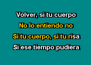 Volver, si tu cuerpo

No lo entiendo no

Si tu cuerpo, si tu risa

Si ese tiempo pudiera