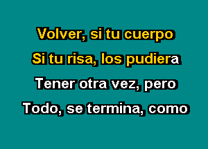 Volver, si tu cuerpo

Si tu risa, los pudiera

Tener otra vez, pero

Todo, se termina, como