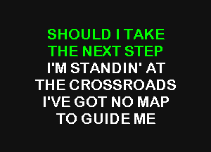 SHOULD ITAKE
THE NEXT STEP
I'M STANDIN' AT
THE CROSSROADS
I'VE GOT NO MAP

TOGUIDEME l