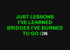 JUST LESSONS
I'VE LEARNED

BRIDGES I'VE BURNED
TO GO ON