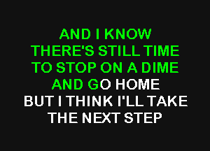 AND I KNOW
THERE'S STILL TIME
TO STOP ON A DIME

AND GO HOME
BUT I THINK I'LL TAKE
THE NEXT STEP