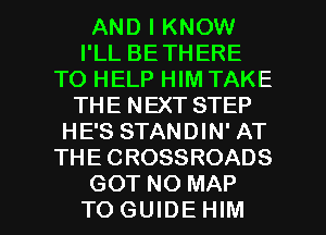 AND I KNOW
I'LL BETHERE
TO HELP HIM TAKE
THE NEXT STEP
HE'S STANDIN' AT
THE CROSSROADS

GOT NO MAP
TOGUIDEHIM l