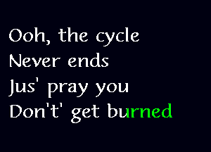 Ooh, the cycle
Never ends

Jus' pray you
Don't' get burned