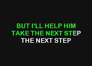 BUT I'LL HELP HIM
TAKETHE NEXT STEP
THE NEXT STEP