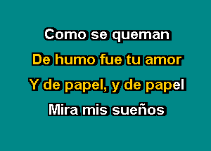 Como se queman

De humo fue tu amor

Y de papel, y de papel

Mira mis sueFIos